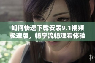 如何快速下载安装9.1视频极速版，畅享流畅观看体验