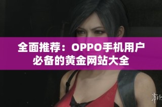 全面推荐：OPPO手机用户必备的黄金网站大全