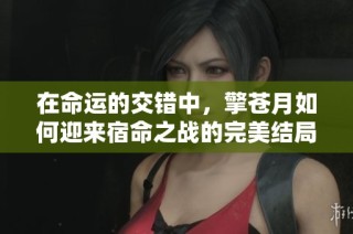 在命运的交错中，擎苍月如何迎来宿命之战的完美结局