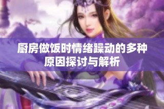 厨房做饭时情绪躁动的多种原因探讨与解析