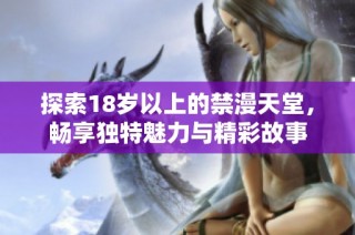 探索18岁以上的禁漫天堂，畅享独特魅力与精彩故事