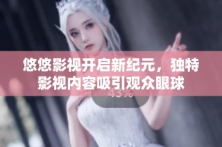 悠悠影视开启新纪元，独特影视内容吸引观众眼球