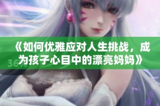 《如何优雅应对人生挑战，成为孩子心目中的漂亮妈妈》