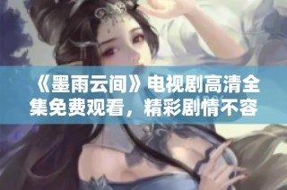 《墨雨云间》电视剧高清全集免费观看，精彩剧情不容错过
