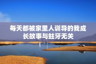 每天都被家里人训导的我成长故事与蛀牙无关