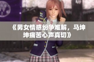 《男女情感纷争难解，马坤坤痛苦心声真切》