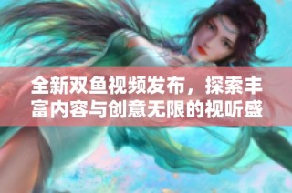 全新双鱼视频发布，探索丰富内容与创意无限的视听盛宴