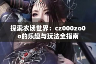 探索农场世界：cz000zo0o的乐趣与玩法全指南