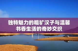 独特魅力的粗犷汉子与温馨书香生活的奇妙交织
