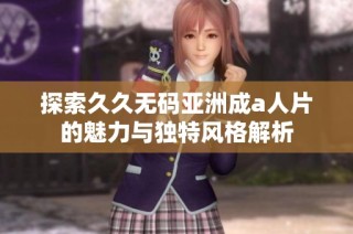探索久久无码亚洲成a人片的魅力与独特风格解析