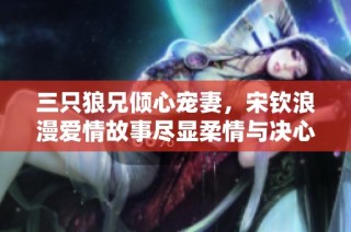三只狼兄倾心宠妻，宋钦浪漫爱情故事尽显柔情与决心