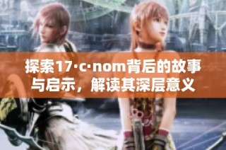 探索17·c·nom背后的故事与启示，解读其深层意义