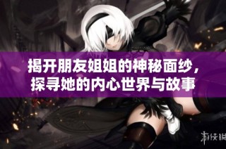 揭开朋友姐姐的神秘面纱，探寻她的内心世界与故事