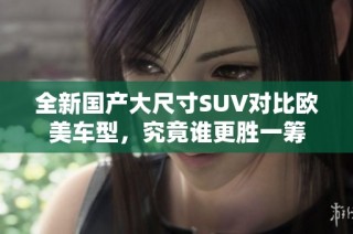 全新国产大尺寸SUV对比欧美车型，究竟谁更胜一筹
