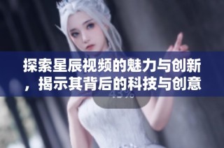 探索星辰视频的魅力与创新，揭示其背后的科技与创意理念