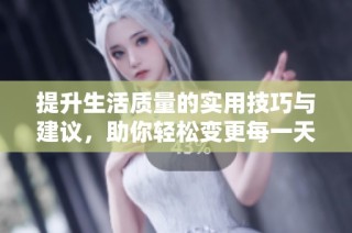提升生活质量的实用技巧与建议，助你轻松变更每一天