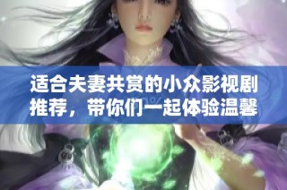 适合夫妻共赏的小众影视剧推荐，带你们一起体验温馨与感动