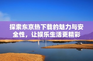 探索东京热下载的魅力与安全性，让娱乐生活更精彩