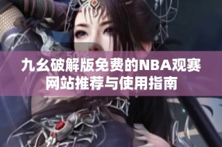九幺破解版免费的NBA观赛网站推荐与使用指南