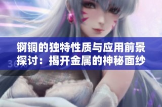 锕铜的独特性质与应用前景探讨：揭开金属的神秘面纱
