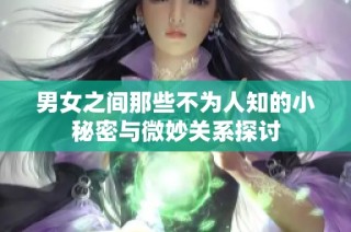 男女之间那些不为人知的小秘密与微妙关系探讨