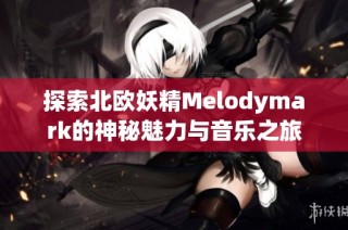 探索北欧妖精Melodymark的神秘魅力与音乐之旅