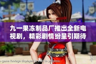 九一果冻制品厂推出全新电视剧，精彩剧情纷呈引期待