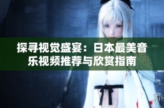 探寻视觉盛宴：日本最美音乐视频推荐与欣赏指南