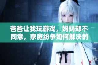 爸爸让我玩游戏，妈妈却不同意，家庭纷争如何解决的故事