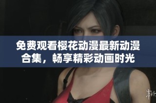 免费观看樱花动漫最新动漫合集，畅享精彩动画时光