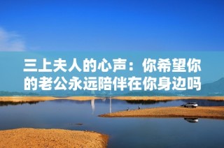 三上夫人的心声：你希望你的老公永远陪伴在你身边吗