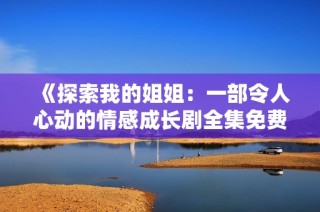 《探索我的姐姐：一部令人心动的情感成长剧全集免费在线观看》
