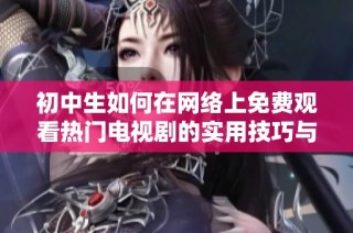 初中生如何在网络上免费观看热门电视剧的实用技巧与建议
