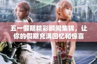 五一假期精彩瞬间集锦，让你的假期充满回忆和惊喜