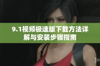 9.1视频极速版下载方法详解与安装步骤指南