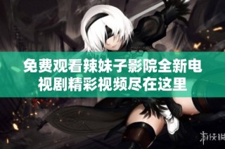 免费观看辣妹子影院全新电视剧精彩视频尽在这里