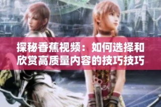 探秘香蕉视频：如何选择和欣赏高质量内容的技巧技巧与建议
