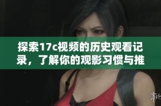 探索17c视频的历史观看记录，了解你的观影习惯与推荐内容