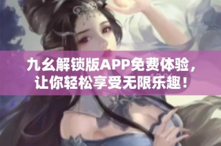 九幺解锁版APP免费体验，让你轻松享受无限乐趣！