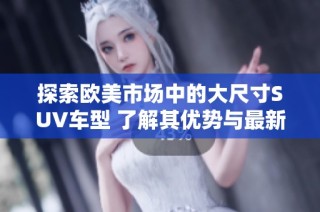 探索欧美市场中的大尺寸SUV车型 了解其优势与最新动态