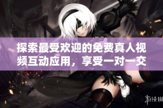 探索最受欢迎的免费真人视频互动应用，享受一对一交流乐趣