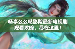畅享么么哒影院最新电视剧观看攻略，尽在这里！