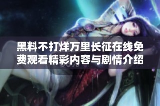 黑料不打烊万里长征在线免费观看精彩内容与剧情介绍