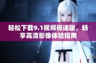 轻松下载9.1视频极速版，畅享高清影像体验指南