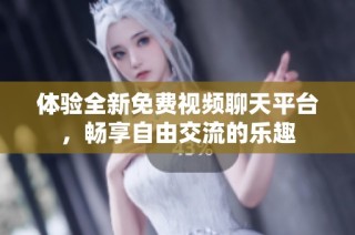 体验全新免费视频聊天平台，畅享自由交流的乐趣