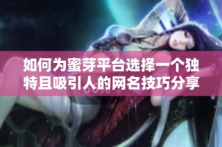 如何为蜜芽平台选择一个独特且吸引人的网名技巧分享