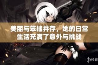 美丽与笨拙并存，她的日常生活充满了意外与挑战