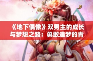 《地下偶像》双男主的成长与梦想之路：勇敢追梦的青春旋律