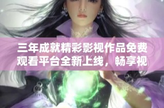 三年成就精彩影视作品免费观看平台全新上线，畅享视听盛宴