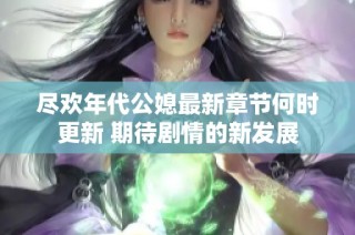 尽欢年代公媳最新章节何时更新 期待剧情的新发展